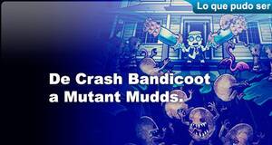 Lo que pudo ser De Crash Bandicoot a Mutant Mudds