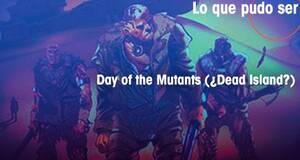 Lo que pudo ser Day of the Mutants (Dead Island?)