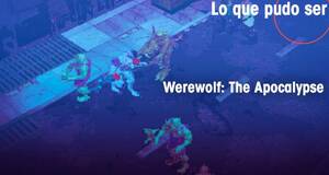 Lo que pudo ser Werewolf: The Apocalypse