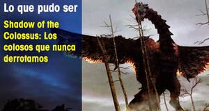 Lo que pudo ser Shadow of the Colossus: Los colosos que nunca derrotamos