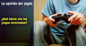 La�Opini�n�del�Jug�n �Qu� haces con los juegos terminados?