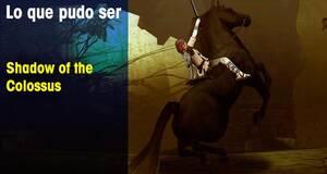 Lo que pudo ser Shadow of the Colossus