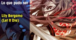 Lo que pudo ser Lily Bergamo (Let It Die)