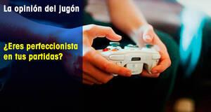 La Opinión del Jugón ¿Eres perfeccionista en tus partidas?