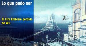 Lo que pudo ser El Fire Emblem perdido de Wii