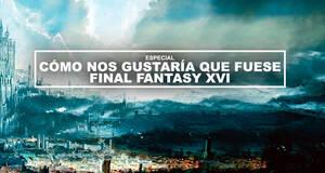 Cmo nos gustara que fuese Final Fantasy 16
