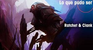 Lo que pudo ser Ratchet & Clank