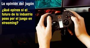 La Opinión del Jugón ¿Qué opinas si el futuro de la industria pasa por el juego en streaming?
