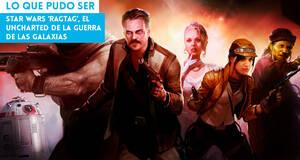 Lo que pudo ser Star Wars 'Ragtag', el Uncharted de La guerra de las galaxias