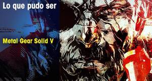 Lo que pudo ser Metal Gear Solid V